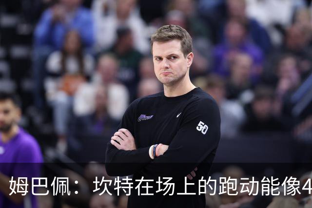 姆巴佩：坎特在场上的跑动能像4个人那么多，他说可以踢到64岁